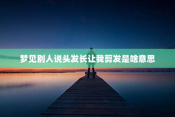梦见别人说头发长让我剪发是啥意思