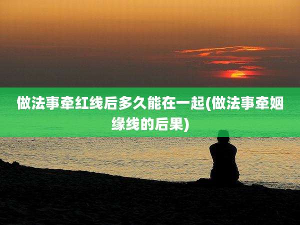 做法事牵红线后多久能在一起(做法事牵姻缘线的后果)
