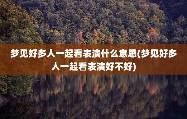 梦见好多人一起看表演什么意思(梦见好多人一起看表演好不好)