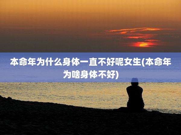 本命年为什么身体一直不好呢女生(本命年为啥身体不好)