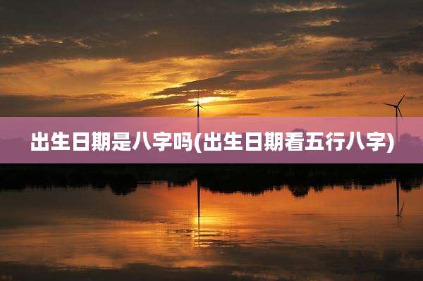 出生日期是八字吗(出生日期看五行八字)