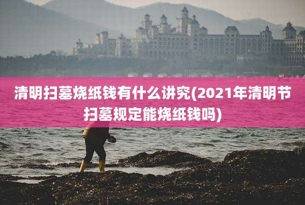 清明扫墓烧纸钱有什么讲究(2021年清明节扫墓规定能烧纸钱吗)