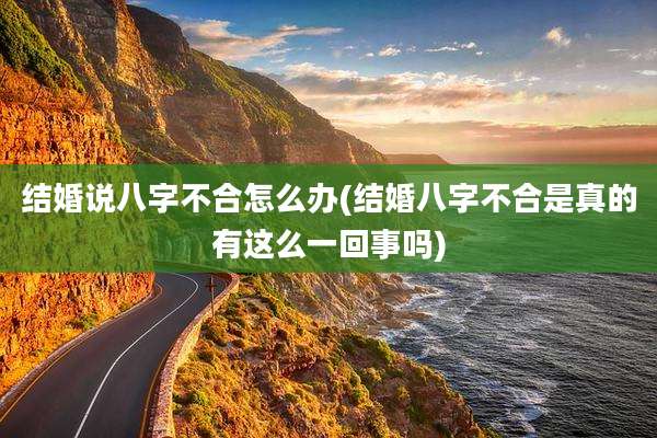 结婚说八字不合怎么办(结婚八字不合是真的有这么一回事吗)