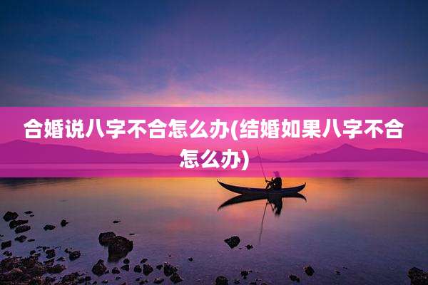 合婚说八字不合怎么办(结婚如果八字不合怎么办)