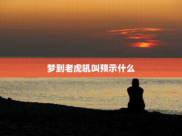 梦到老虎吼叫预示什么