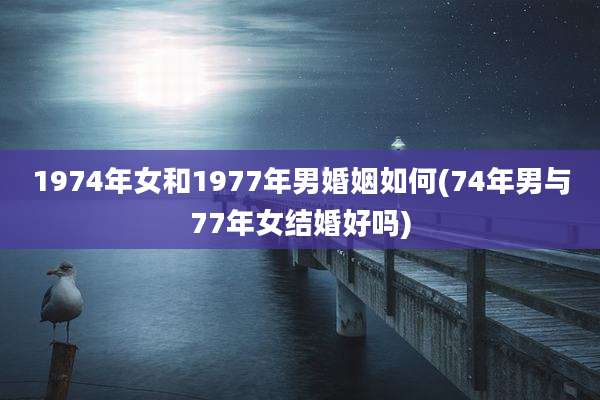 1974年女和1977年男婚姻如何(74年男与77年女结婚好吗)