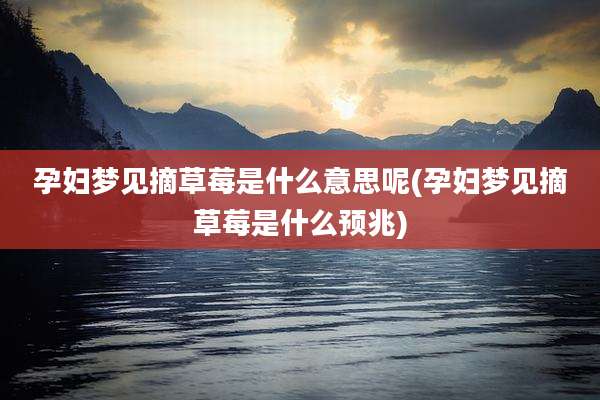 孕妇梦见摘草莓是什么意思呢(孕妇梦见摘草莓是什么预兆)