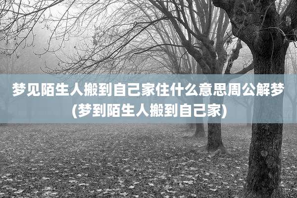 梦见陌生人搬到自己家住什么意思周公解梦(梦到陌生人搬到自己家)
