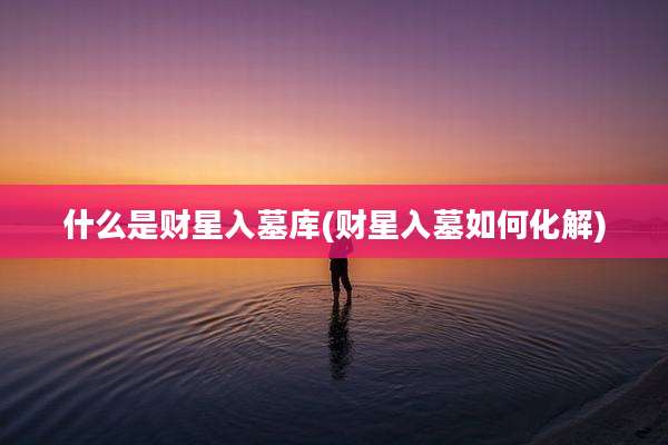 什么是财星入墓库(财星入墓如何化解)