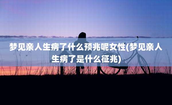 梦见亲人生病了什么预兆呢女性(梦见亲人生病了是什么征兆)