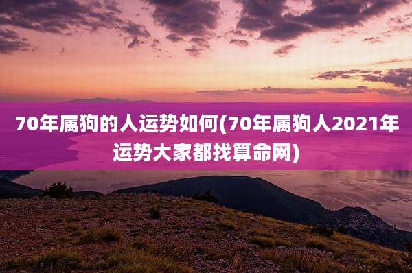 70年属狗的人运势如何(70年属狗人2021年运势大家都找算命网)