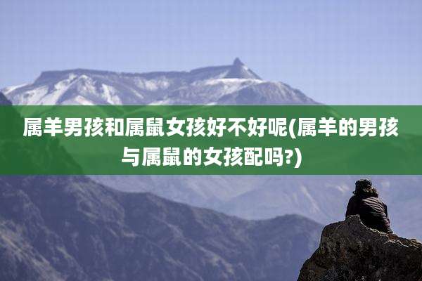 属羊男孩和属鼠女孩好不好呢(属羊的男孩与属鼠的女孩配吗?)