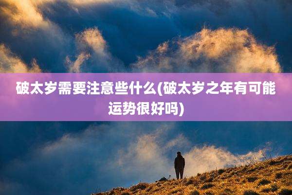 破太岁需要注意些什么(破太岁之年有可能运势很好吗)