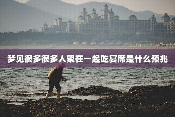 梦见很多很多人聚在一起吃宴席是什么预兆