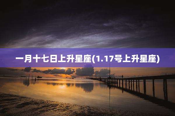一月十七日上升星座(1.17号上升星座)