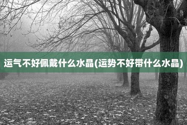 运气不好佩戴什么水晶(运势不好带什么水晶)