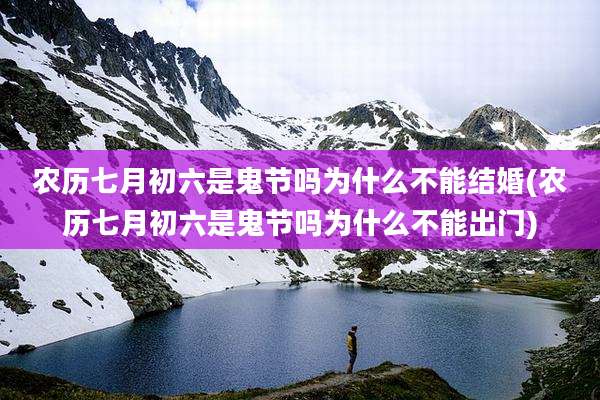 农历七月初六是鬼节吗为什么不能结婚(农历七月初六是鬼节吗为什么不能出门)