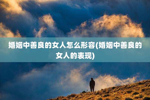 婚姻中善良的女人怎么形容(婚姻中善良的女人的表现)