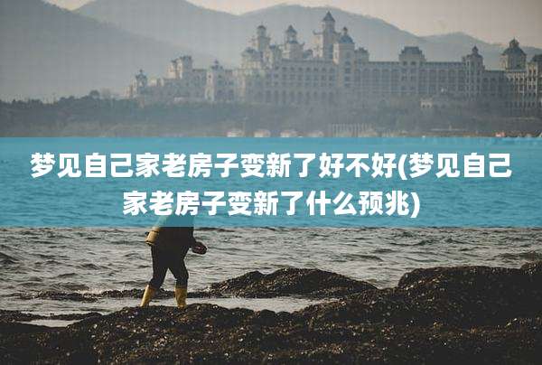 梦见自己家老房子变新了好不好(梦见自己家老房子变新了什么预兆)