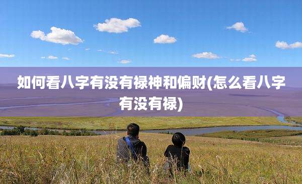 如何看八字有没有禄神和偏财(怎么看八字有没有禄)