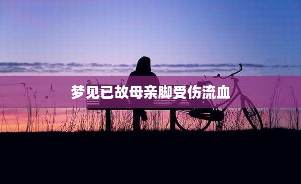 梦见已故母亲脚受伤流血