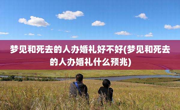 梦见和死去的人办婚礼好不好(梦见和死去的人办婚礼什么预兆)