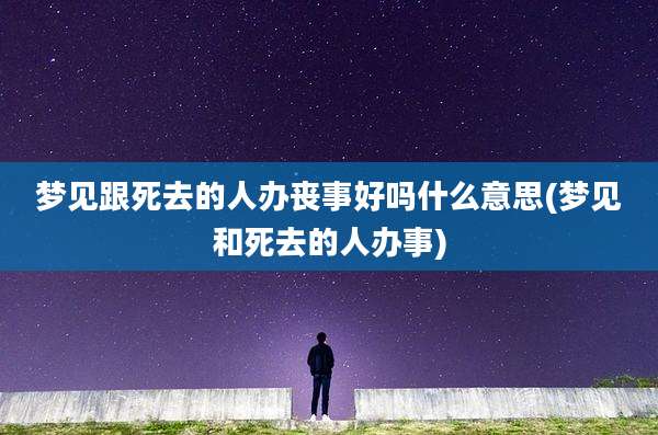 梦见跟死去的人办丧事好吗什么意思(梦见和死去的人办事)