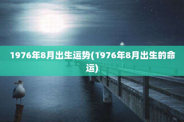 1976年8月出生运势(1976年8月出生的命运)