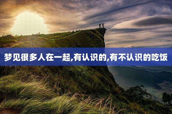 梦见很多人在一起,有认识的,有不认识的吃饭