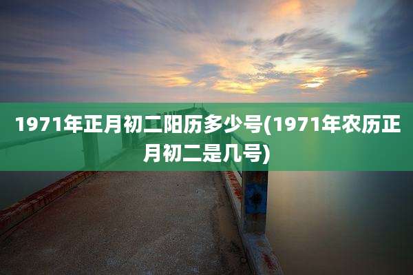 1971年正月初二阳历多少号(1971年农历正月初二是几号)
