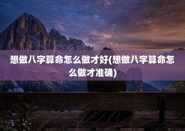 想做八字算命怎么做才好(想做八字算命怎么做才准确)