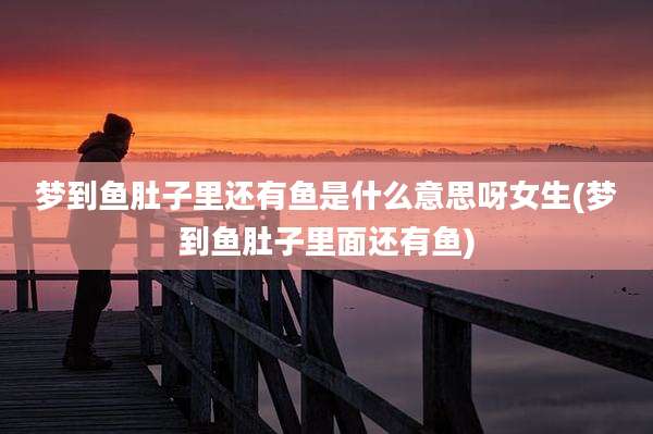 梦到鱼肚子里还有鱼是什么意思呀女生(梦到鱼肚子里面还有鱼)