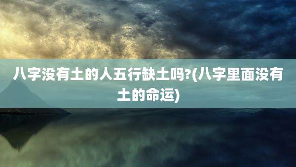 八字没有土的人五行缺土吗?(八字里面没有土的命运)