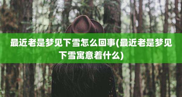 最近老是梦见下雪怎么回事(最近老是梦见下雪寓意着什么)