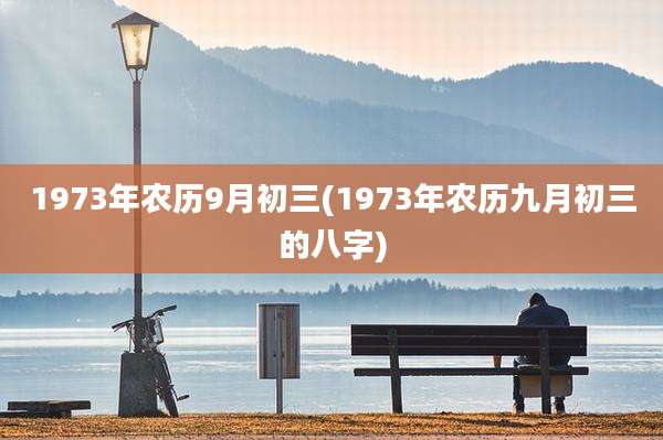 1973年农历9月初三(1973年农历九月初三的八字)