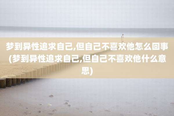 梦到异性追求自己,但自己不喜欢他怎么回事(梦到异性追求自己,但自己不喜欢他什么意思)