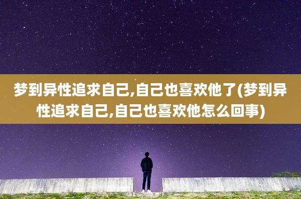 梦到异性追求自己,自己也喜欢他了(梦到异性追求自己,自己也喜欢他怎么回事)