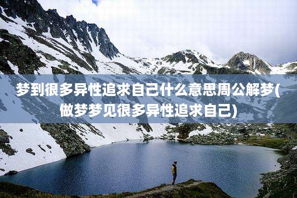 梦到很多异性追求自己什么意思周公解梦(做梦梦见很多异性追求自己)