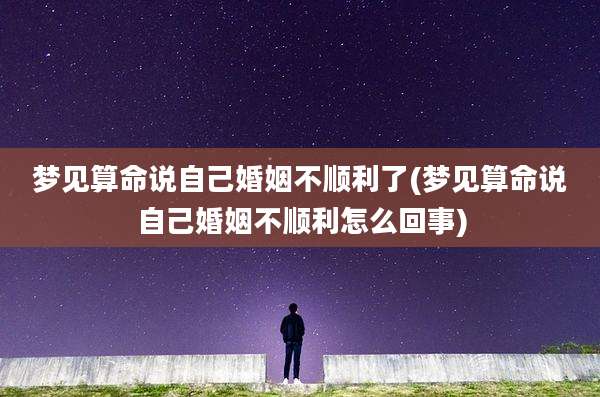 梦见算命说自己婚姻不顺利了(梦见算命说自己婚姻不顺利怎么回事)