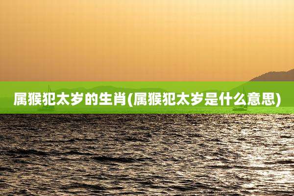 属猴犯太岁的生肖(属猴犯太岁是什么意思)