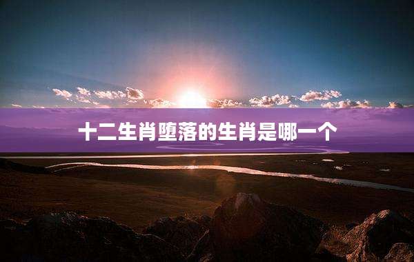 十二生肖堕落的生肖是哪一个