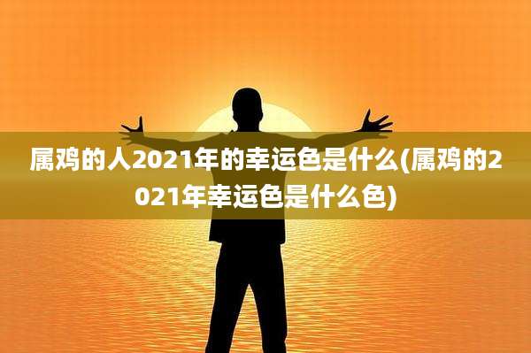属鸡的人2021年的幸运色是什么(属鸡的2021年幸运色是什么色)