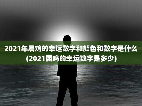 2021年属鸡的幸运数字和颜色和数字是什么(2021属鸡的幸运数字是多少)