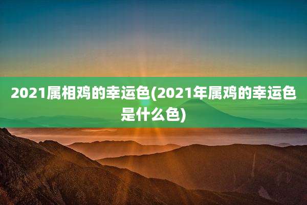2021属相鸡的幸运色(2021年属鸡的幸运色是什么色)