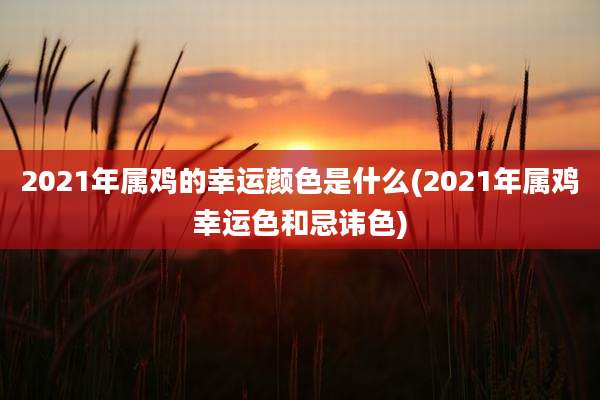 2021年属鸡的幸运颜色是什么(2021年属鸡幸运色和忌讳色)