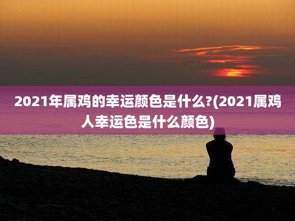 2021年属鸡的幸运颜色是什么?(2021属鸡人幸运色是什么颜色)