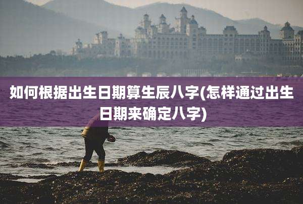 如何根据出生日期算生辰八字(怎样通过出生日期来确定八字)