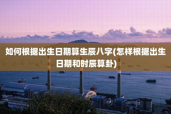 如何根据出生日期算生辰八字(怎样根据出生日期和时辰算卦)