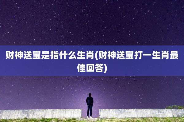财神送宝是指什么生肖(财神送宝打一生肖最佳回答)