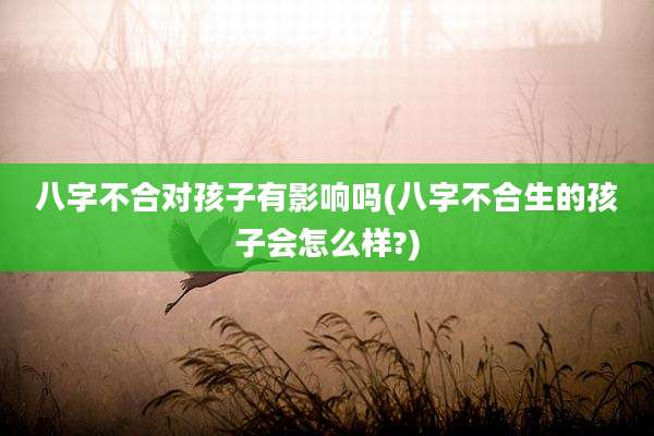八字不合对孩子有影响吗(八字不合生的孩子会怎么样?)